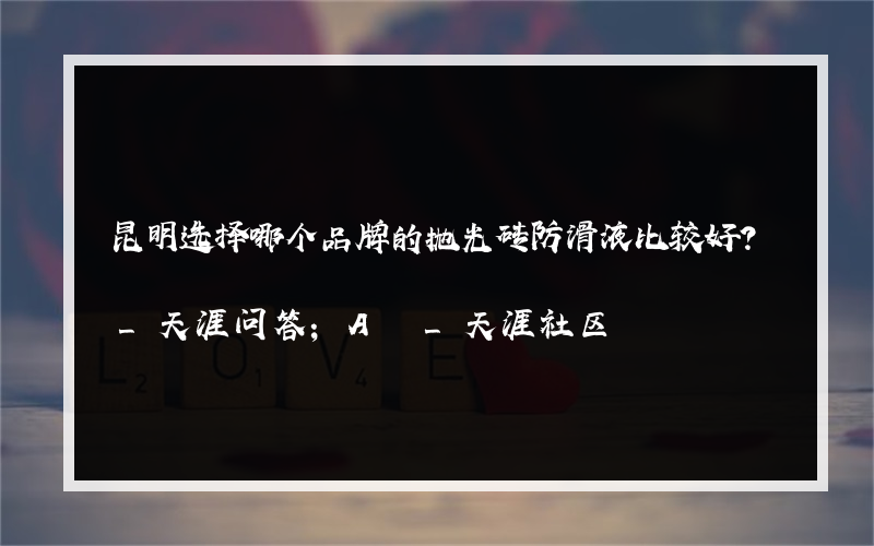 昆明选择哪个品牌的抛光砖防滑液比较好？_天涯问答；A _天涯社区